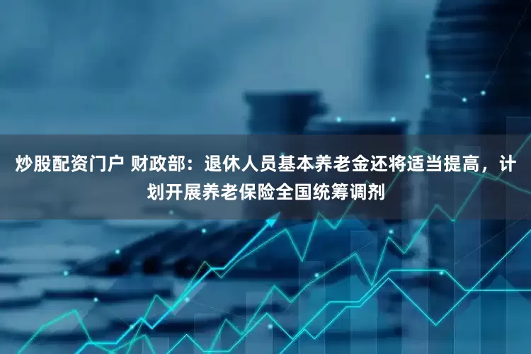 炒股配资门户 财政部：退休人员基本养老金还将适当提高，计划开展养老保险全国统筹调剂