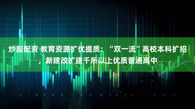 炒股配资 教育资源扩优提质：“双一流”高校本科扩招，新建改扩建千所以上优质普通高中
