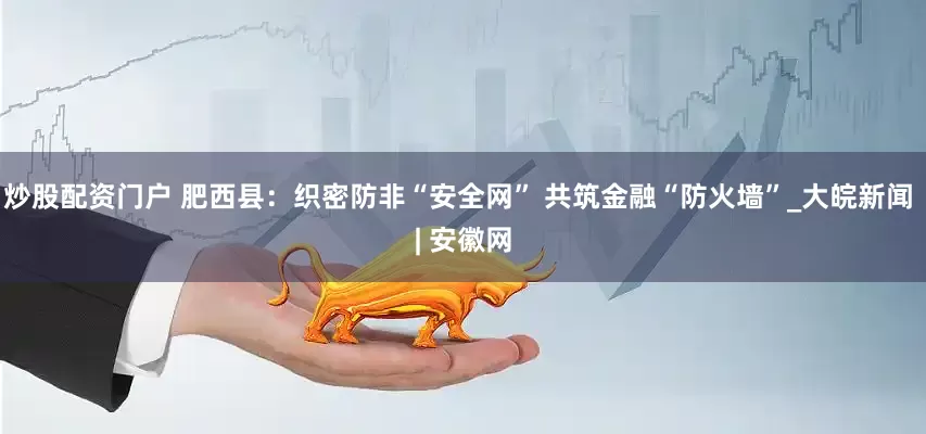 炒股配资门户 肥西县：织密防非“安全网” 共筑金融“防火墙”_大皖新闻 | 安徽网