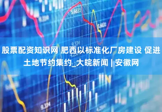 股票配资知识网 肥西以标准化厂房建设 促进土地节约集约_大皖新闻 | 安徽网