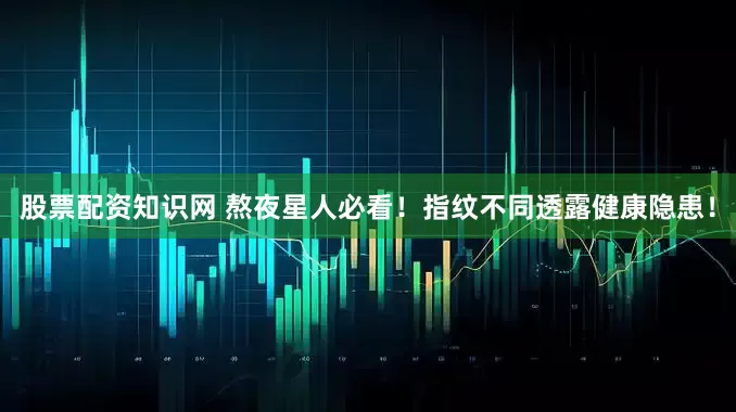 股票配资知识网 熬夜星人必看！指纹不同透露健康隐患！
