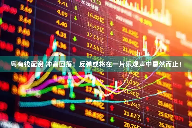 粤有钱配资 冲高回落！反弹或将在一片乐观声中戛然而止！