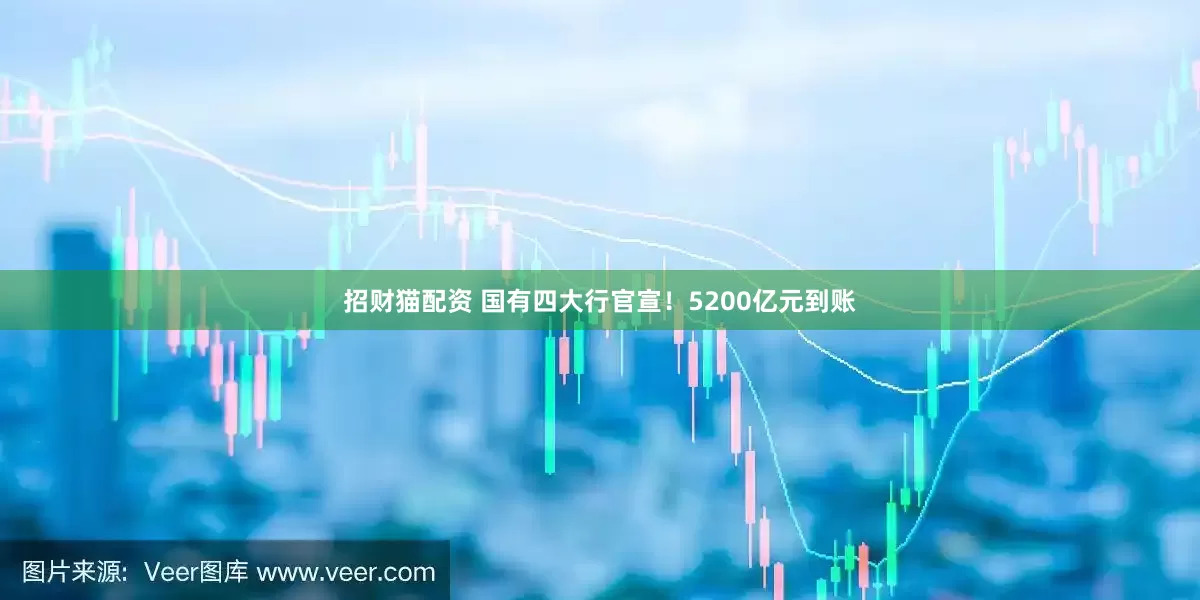 招财猫配资 国有四大行官宣！5200亿元到账