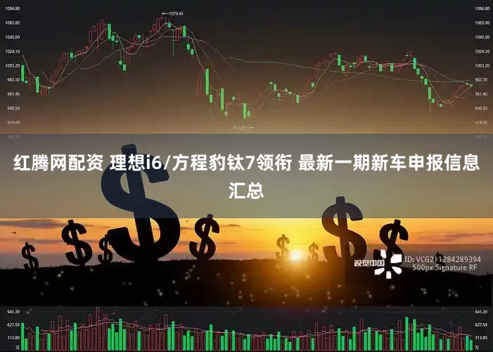 红腾网配资 理想i6/方程豹钛7领衔 最新一期新车申报信息汇总