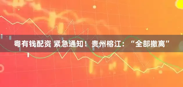 粤有钱配资 紧急通知！贵州榕江：“全部撤离”
