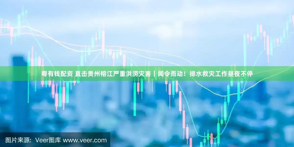 粤有钱配资 直击贵州榕江严重洪涝灾害｜闻令而动！排水救灾工作昼夜不停