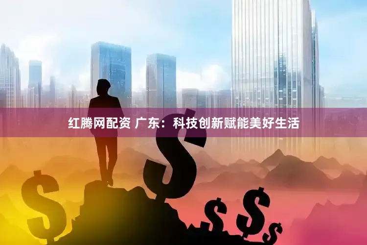 红腾网配资 广东：科技创新赋能美好生活