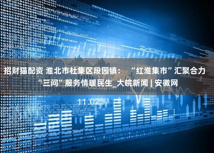 招财猫配资 淮北市杜集区段园镇：  “红淮集市”汇聚合力  “三问”服务情暖民生_大皖新闻 | 安徽网