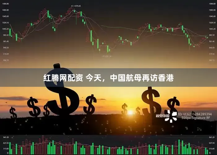 红腾网配资 今天，中国航母再访香港
