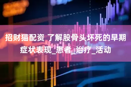 招财猫配资 了解股骨头坏死的早期症状表现_患者_治疗_活动