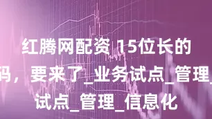 红腾网配资 15位长的电话号码，要来了_业务试点_管理_信息化