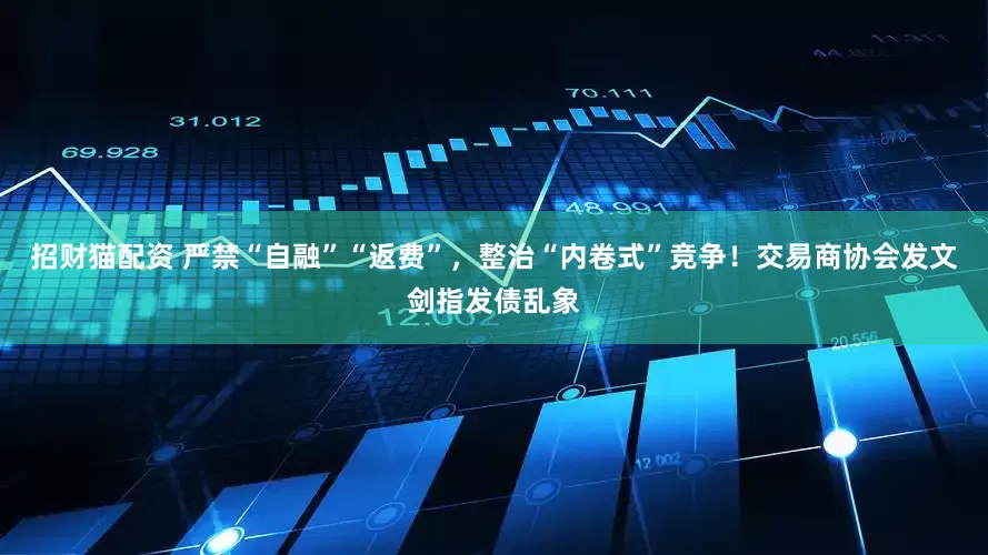 招财猫配资 严禁“自融”“返费”，整治“内卷式”竞争！交易商协会发文剑指发债乱象