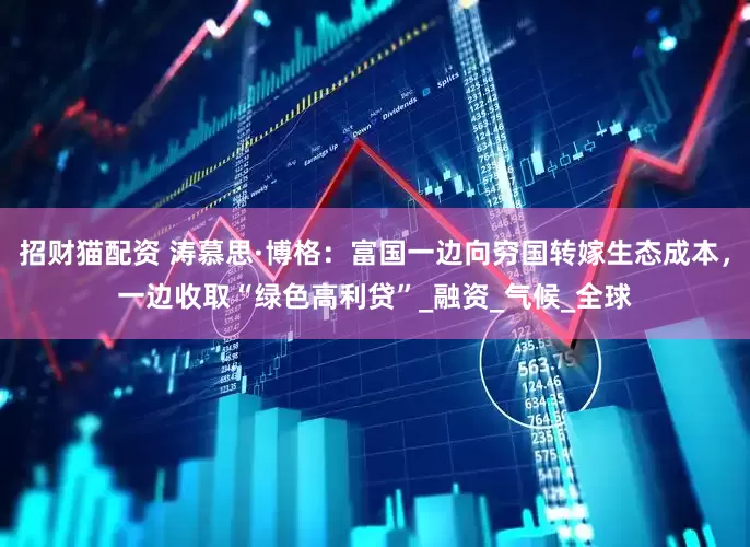 招财猫配资 涛慕思·博格：富国一边向穷国转嫁生态成本，一边收取“绿色高利贷”_融资_气候_全球