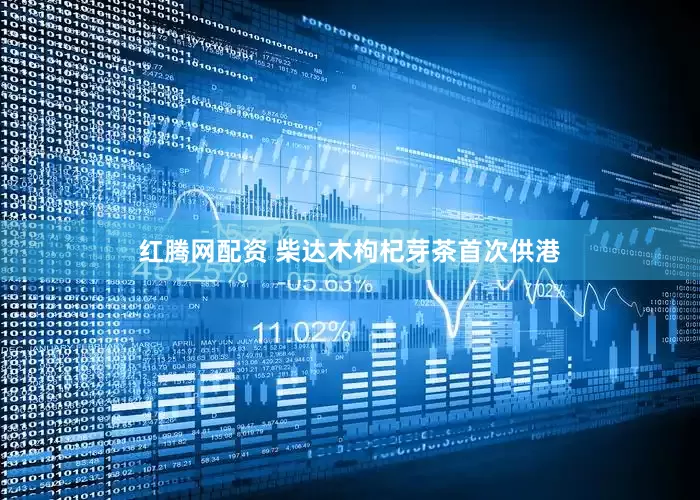 红腾网配资 柴达木枸杞芽茶首次供港