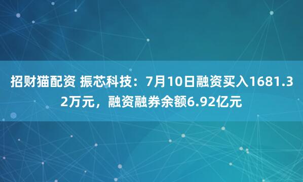 招财猫配资 振芯科技：7月10日融资买入1681.32万元，融资融券余额6.92亿元
