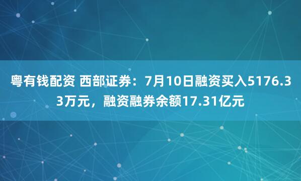 粤有钱配资 西部证券:7月10日融资买入5176.33万元,融资融券余额17.31亿元