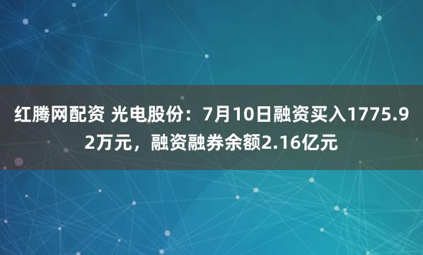 红腾网配资 光电股份：7月10日融资买入1775.92万元，融资融券余额2.16亿元