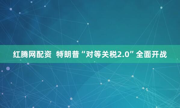 红腾网配资  特朗普“对等关税2.0”全面开战