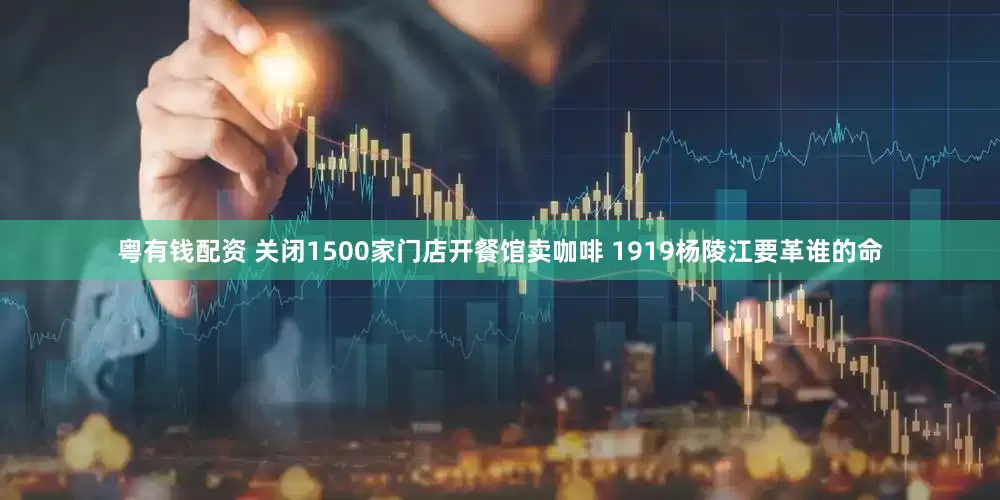 粤有钱配资 关闭1500家门店开餐馆卖咖啡 1919杨陵江要革谁的命