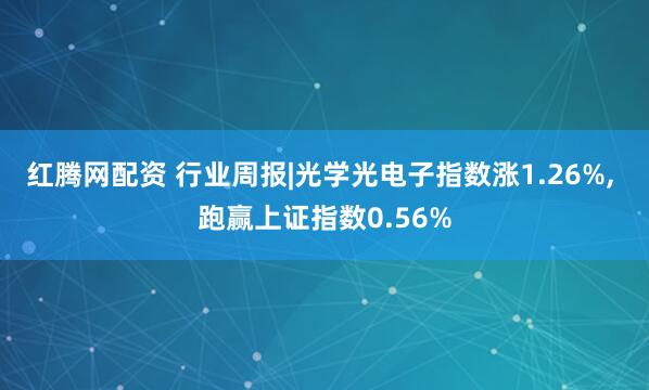 红腾网配资 行业周报|光学光电子指数涨1.26%, 跑赢上证指数0.56%