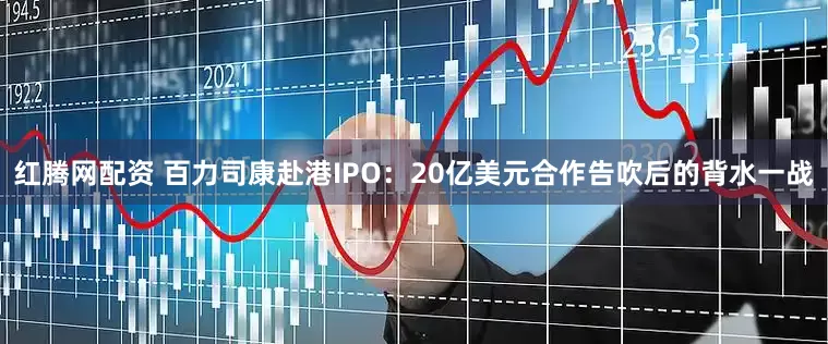 红腾网配资 百力司康赴港IPO：20亿美元合作告吹后的背水一战
