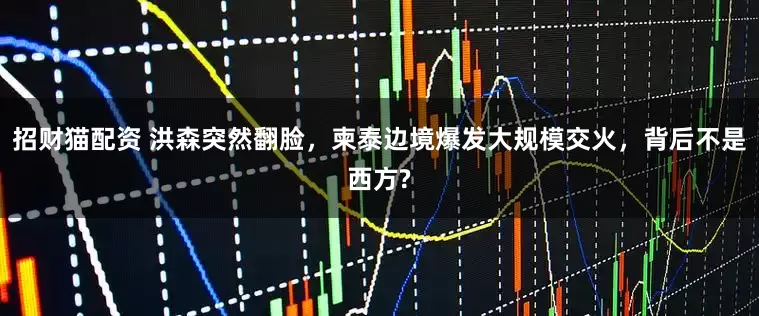 招财猫配资 洪森突然翻脸，柬泰边境爆发大规模交火，背后不是西方?