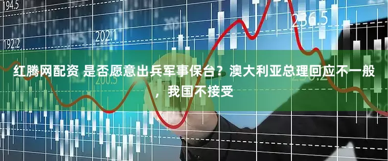 红腾网配资 是否愿意出兵军事保台？澳大利亚总理回应不一般，我国不接受