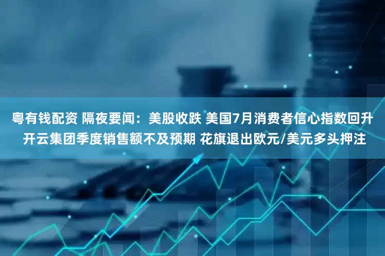 粤有钱配资 隔夜要闻:美股收跌 美国7月消费者信心指数回升 开云集团季度销售额不及预期 花旗退出欧元/美元多头押注