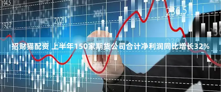 招财猫配资 上半年150家期货公司合计净利润同比增长32%