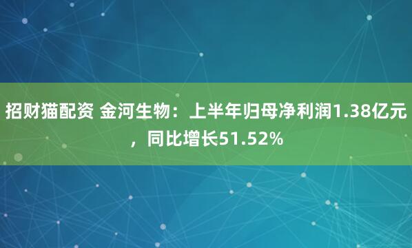 招财猫配资 金河生物：上半年归母净利润1.38亿元，同比增长51.52%