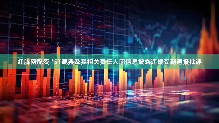 红腾网配资 *ST观典及其相关责任人因信息披露违规受到通报批评