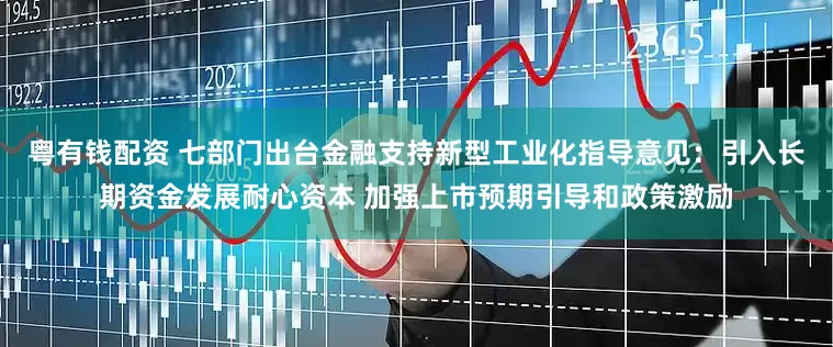粤有钱配资 七部门出台金融支持新型工业化指导意见:引入长期资金发展耐心资本 加强上市预期引导和政策激励