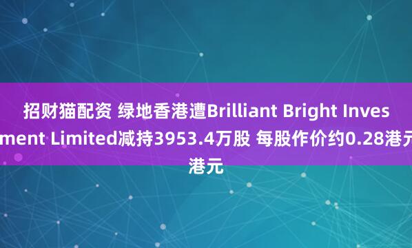 招财猫配资 绿地香港遭Brilliant Bright Investment Limited减持3953.4万股 每股作价约0.28港元