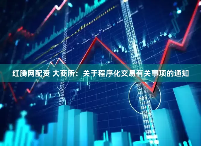 红腾网配资 大商所：关于程序化交易有关事项的通知