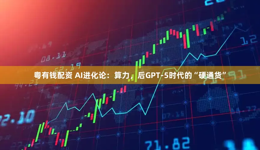 粤有钱配资 AI进化论：算力，后GPT-5时代的“硬通货”