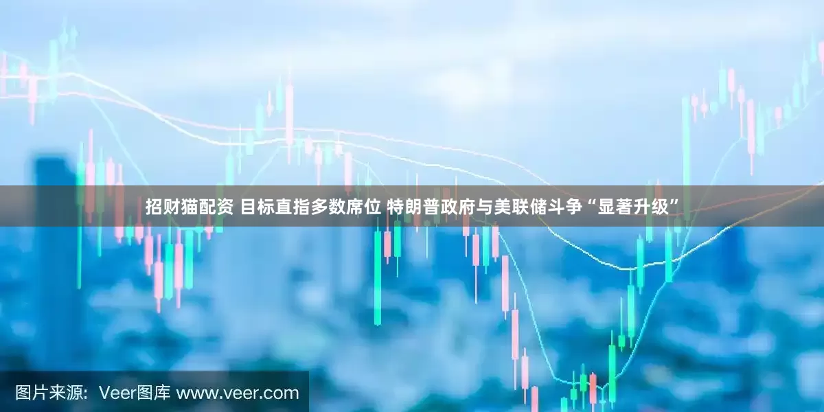 招财猫配资 目标直指多数席位 特朗普政府与美联储斗争“显著升级”