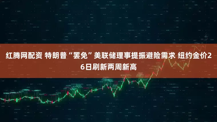 红腾网配资 特朗普“罢免”美联储理事提振避险需求 纽约金价26日刷新两周新高