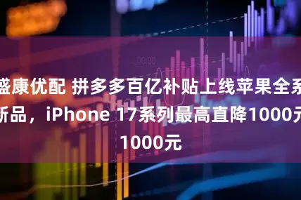 盛康优配 拼多多百亿补贴上线苹果全系新品，iPhone 17系列最高直降1000元