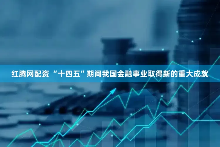 红腾网配资 “十四五”期间我国金融事业取得新的重大成就