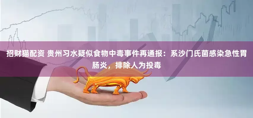 招财猫配资 贵州习水疑似食物中毒事件再通报：系沙门氏菌感染急性胃肠炎，排除人为投毒