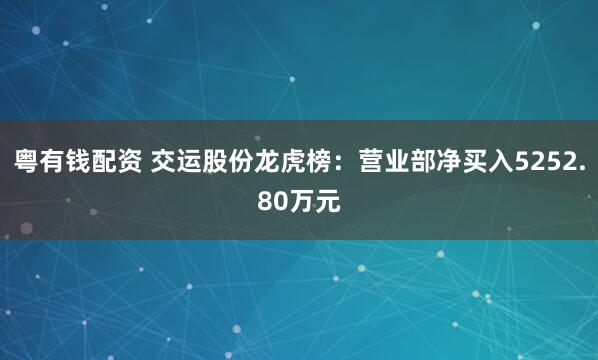 粤有钱配资 交运股份龙虎榜：营业部净买入5252.80万元