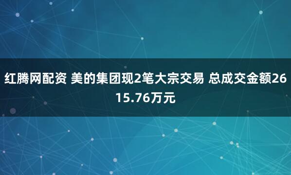 红腾网配资 美的集团现2笔大宗交易 总成交金额2615.76万元