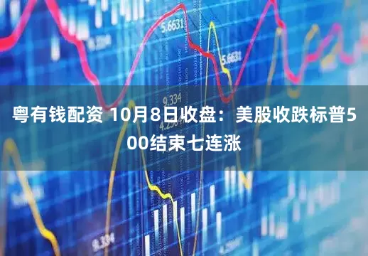 粤有钱配资 10月8日收盘：美股收跌标普500结束七连涨