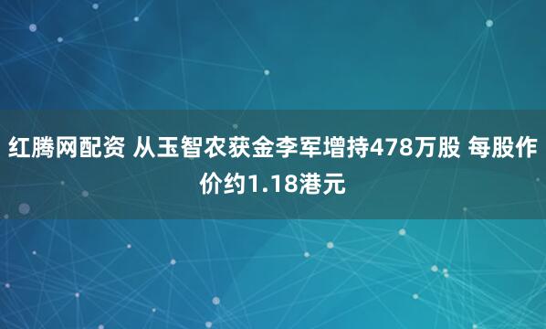 红腾网配资 从玉智农获金李军增持478万股 每股作价约1.18港元