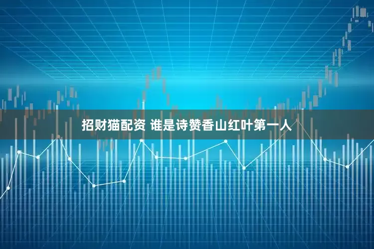 招财猫配资 谁是诗赞香山红叶第一人