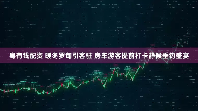 粤有钱配资 暖冬罗甸引客驻 房车游客提前打卡静候垂钓盛宴
