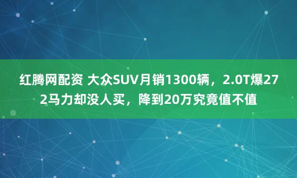 红腾网配资 大众SUV月销1300辆，2.0T爆272马力却没人买，降到20万究竟值不值
