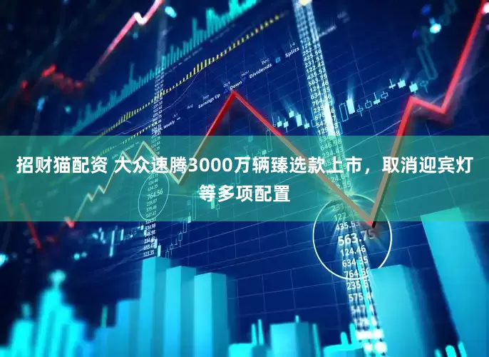 招财猫配资 大众速腾3000万辆臻选款上市，取消迎宾灯等多项配置