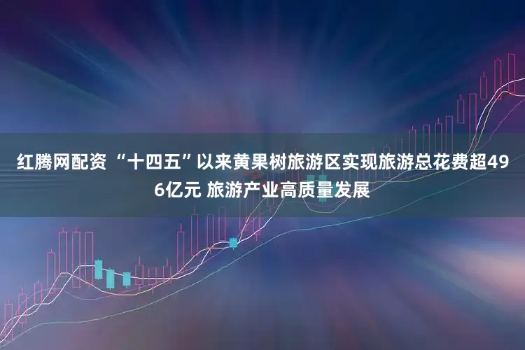 红腾网配资 “十四五”以来黄果树旅游区实现旅游总花费超496亿元 旅游产业高质量发展