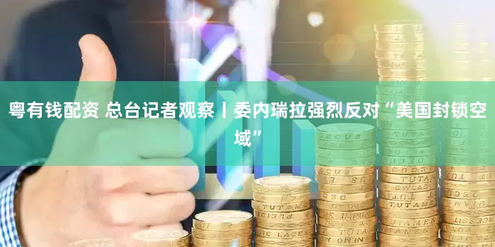 粤有钱配资 总台记者观察丨委内瑞拉强烈反对“美国封锁空域”